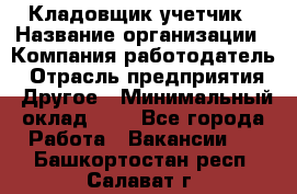 Кладовщик-учетчик › Название организации ­ Компания-работодатель › Отрасль предприятия ­ Другое › Минимальный оклад ­ 1 - Все города Работа » Вакансии   . Башкортостан респ.,Салават г.